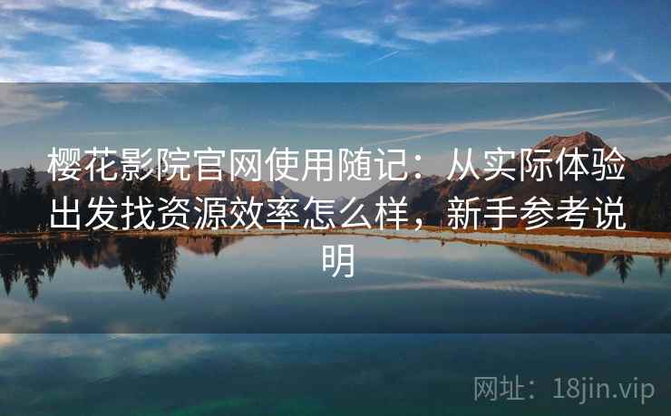 樱花影院官网使用随记：从实际体验出发找资源效率怎么样，新手参考说明