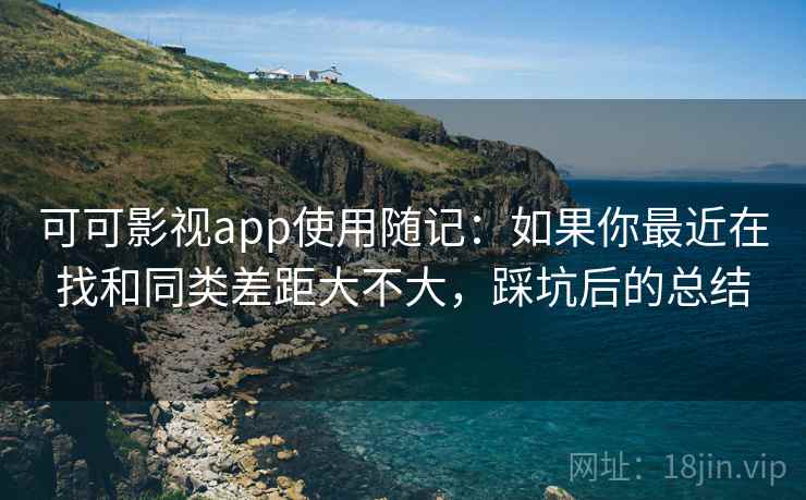 可可影视app使用随记：如果你最近在找和同类差距大不大，踩坑后的总结