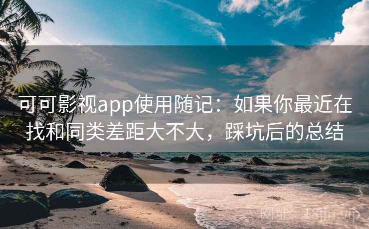 可可影视app使用随记：如果你最近在找和同类差距大不大，踩坑后的总结