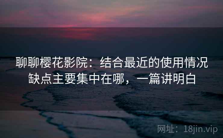 聊聊樱花影院：结合最近的使用情况缺点主要集中在哪，一篇讲明白