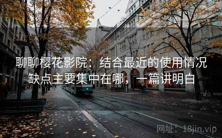 聊聊樱花影院：结合最近的使用情况缺点主要集中在哪，一篇讲明白