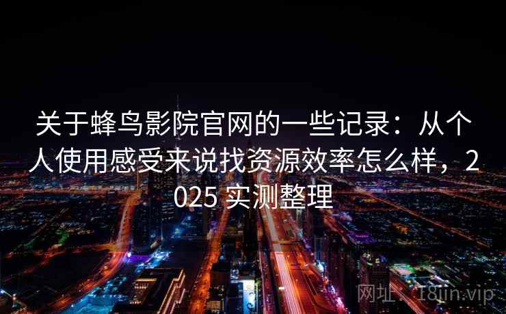 关于蜂鸟影院官网的一些记录:从个人使用感受来说找资源效率怎么样,2025 实测整理 关于蜂鸟影院官网的一些记录:从个人使用感受来说找资源效率怎么样,2025 实测整理