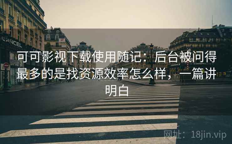 可可影视下载使用随记：后台被问得最多的是找资源效率怎么样，一篇讲明白