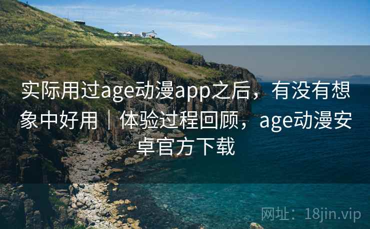 实际用过age动漫app之后，有没有想象中好用｜体验过程回顾，age动漫安卓官方下载