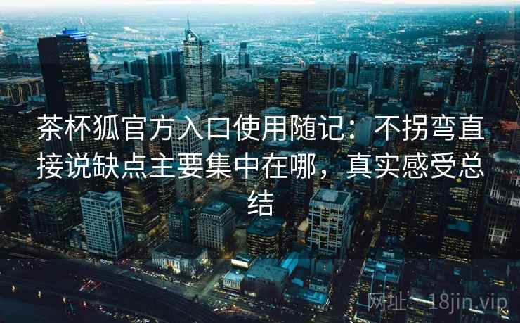 茶杯狐官方入口使用随记：不拐弯直接说缺点主要集中在哪，真实感受总结