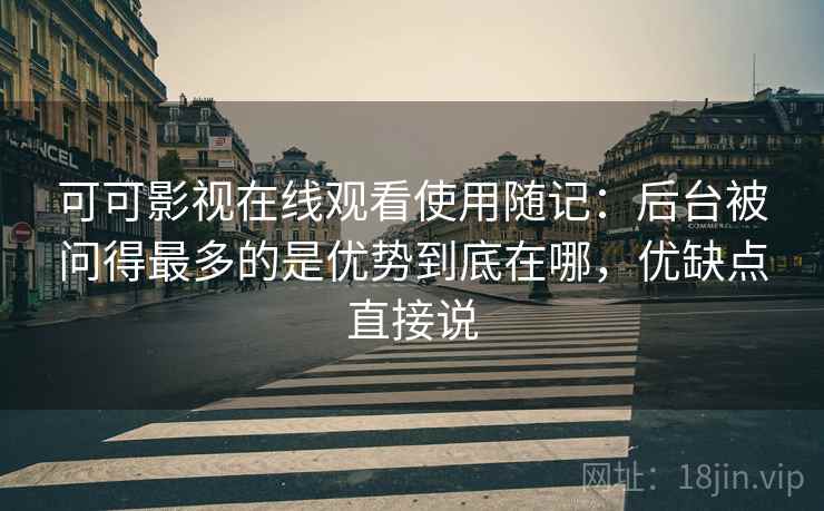 可可影视在线观看使用随记：后台被问得最多的是优势到底在哪，优缺点直接说