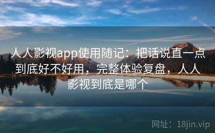 人人影视app使用随记：把话说直一点到底好不好用，完整体验复盘，人人影视到底是哪个