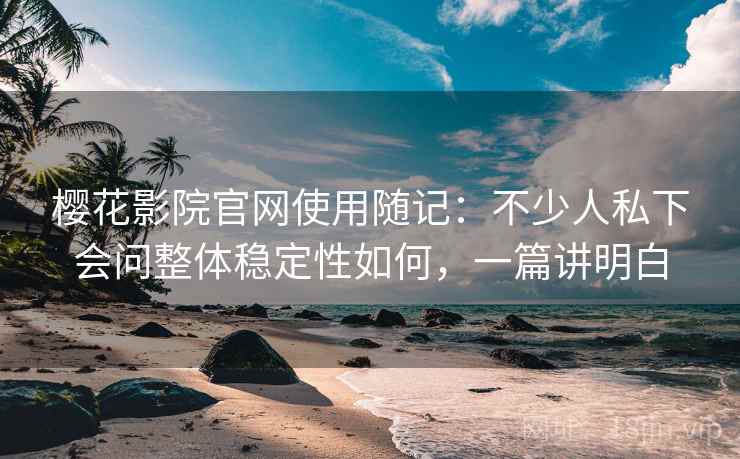 樱花影院官网使用随记：不少人私下会问整体稳定性如何，一篇讲明白