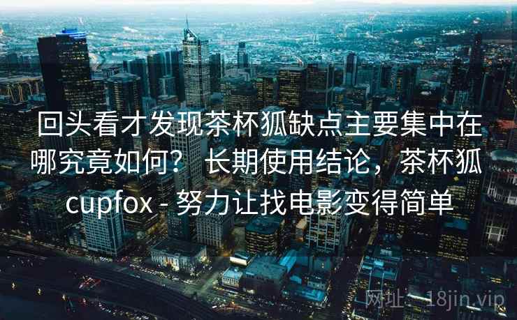 回头看才发现茶杯狐缺点主要集中在哪究竟如何？ 长期使用结论，茶杯狐 cupfox - 努力让找电影变得简单