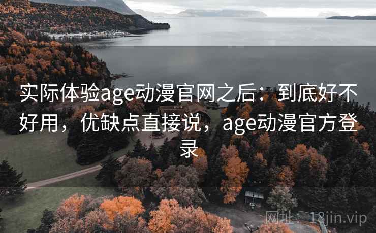 实际体验age动漫官网之后：到底好不好用，优缺点直接说，age动漫官方登录