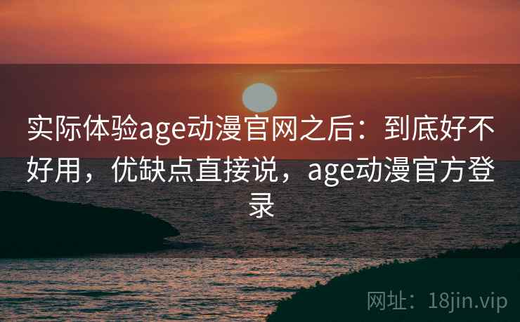 实际体验age动漫官网之后：到底好不好用，优缺点直接说，age动漫官方登录