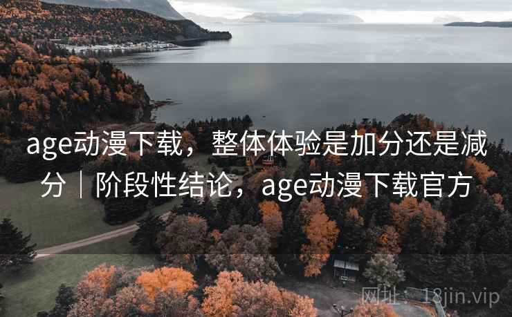 age动漫下载，整体体验是加分还是减分｜阶段性结论，age动漫下载官方
