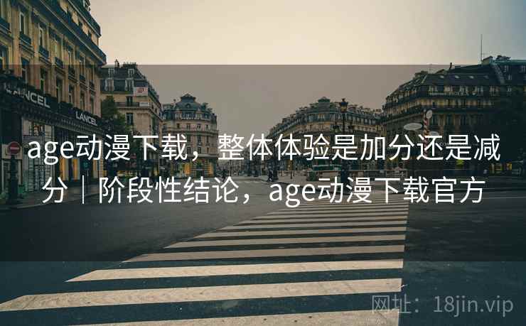 age动漫下载，整体体验是加分还是减分｜阶段性结论，age动漫下载官方