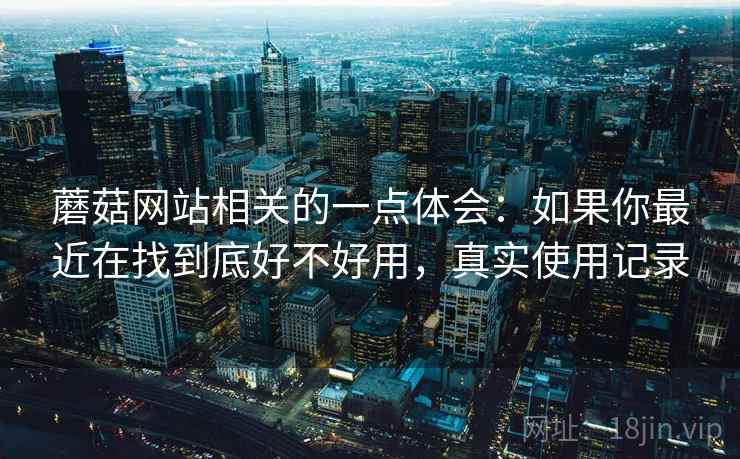 蘑菇网站相关的一点体会：如果你最近在找到底好不好用，真实使用记录