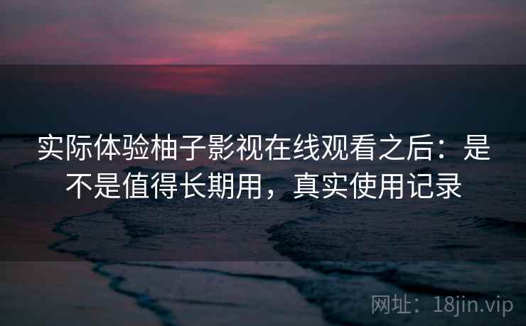 实际体验柚子影视在线观看之后:是不是值得长期用,真实使用记录 实际体验柚子影视在线观看之后:是不是值得长期用,真实使用记录