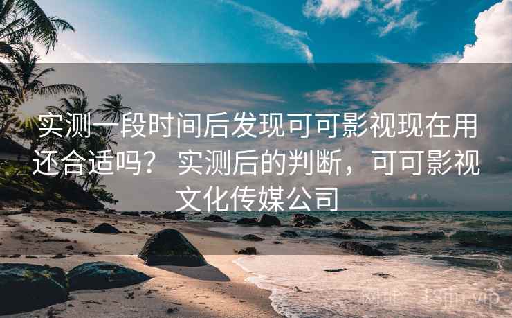 实测一段时间后发现可可影视现在用还合适吗？ 实测后的判断，可可影视文化传媒公司