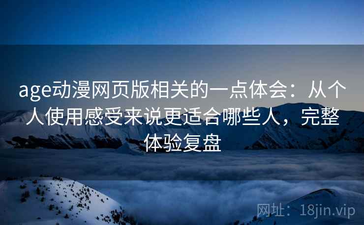age动漫网页版相关的一点体会：从个人使用感受来说更适合哪些人，完整体验复盘
