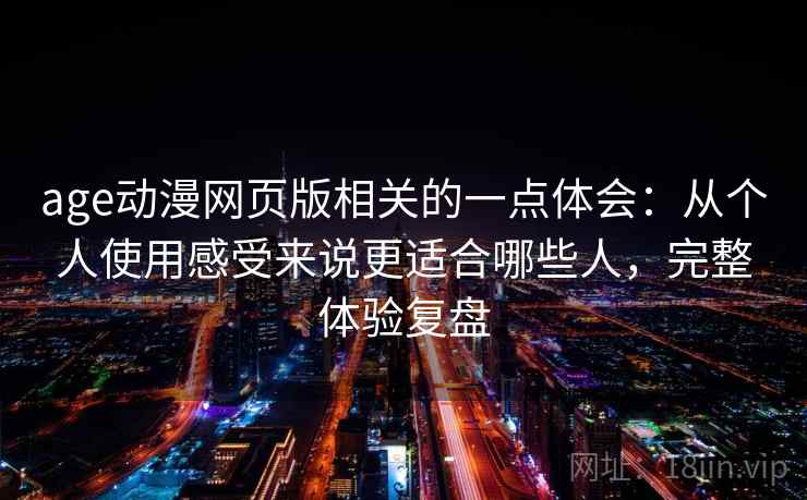 age动漫网页版相关的一点体会：从个人使用感受来说更适合哪些人，完整体验复盘