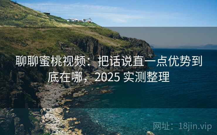 聊聊蜜桃视频：把话说直一点优势到底在哪，2025 实测整理