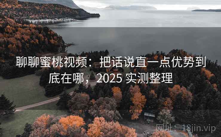 聊聊蜜桃视频：把话说直一点优势到底在哪，2025 实测整理