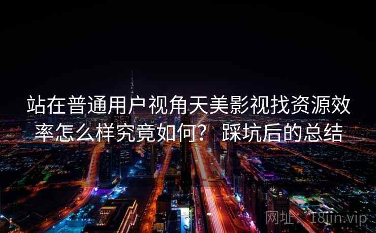 站在普通用户视角天美影视找资源效率怎么样究竟如何？ 踩坑后的总结