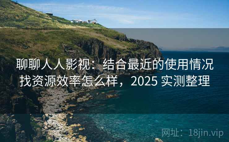 聊聊人人影视：结合最近的使用情况找资源效率怎么样，2025 实测整理
