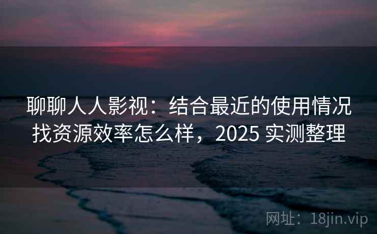 聊聊人人影视：结合最近的使用情况找资源效率怎么样，2025 实测整理