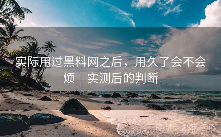 实际用过黑料网之后，用久了会不会烦｜实测后的判断