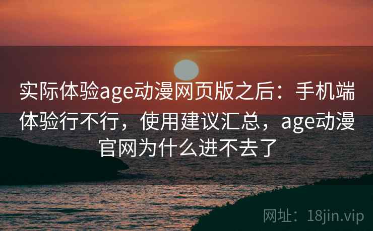 实际体验age动漫网页版之后：手机端体验行不行，使用建议汇总，age动漫官网为什么进不去了