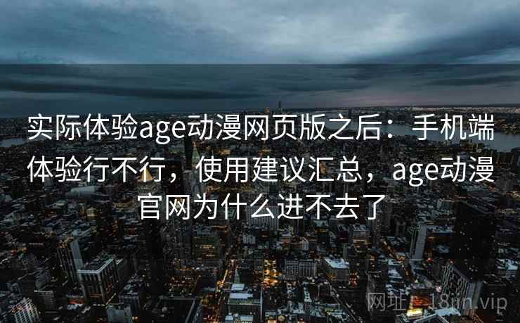 实际体验age动漫网页版之后：手机端体验行不行，使用建议汇总，age动漫官网为什么进不去了