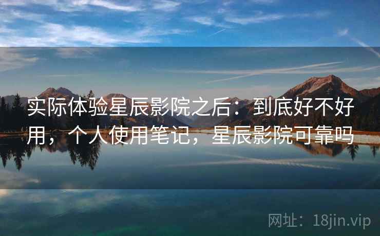 实际体验星辰影院之后：到底好不好用，个人使用笔记，星辰影院可靠吗