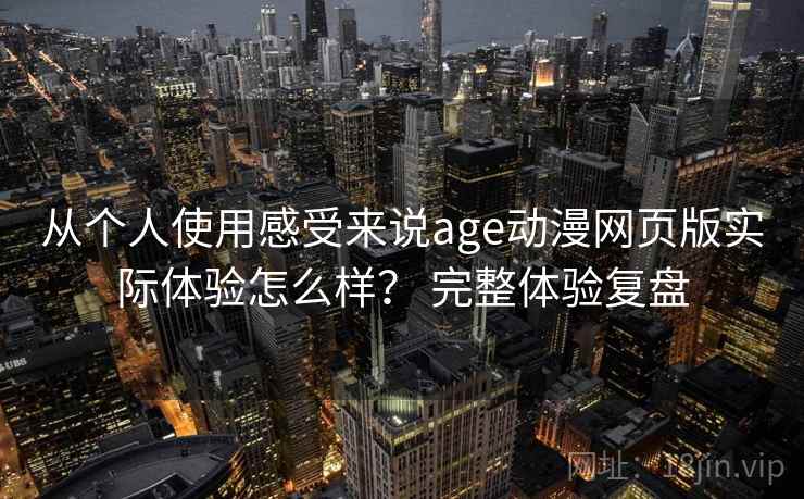 从个人使用感受来说age动漫网页版实际体验怎么样？ 完整体验复盘