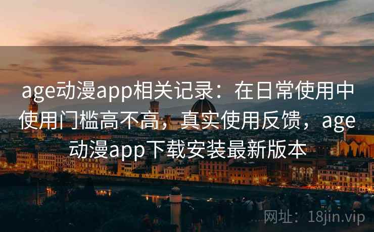 age动漫app相关记录:在日常使用中使用门槛高不高,真实使用反馈,age动漫app下载安装最新版本 age动漫app相关记录:在日常使用中使用门槛高不高,真实使用反馈,age动漫app下载安装最新版本