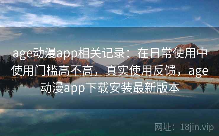 age动漫app相关记录:在日常使用中使用门槛高不高,真实使用反馈,age动漫app下载安装最新版本 age动漫app相关记录:在日常使用中使用门槛高不高,真实使用反馈,age动漫app下载安装最新版本