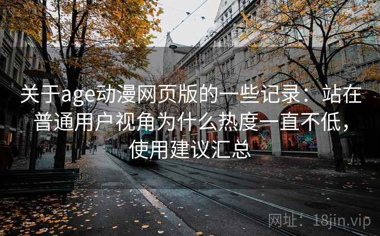 关于age动漫网页版的一些记录：站在普通用户视角为什么热度一直不低，使用建议汇总