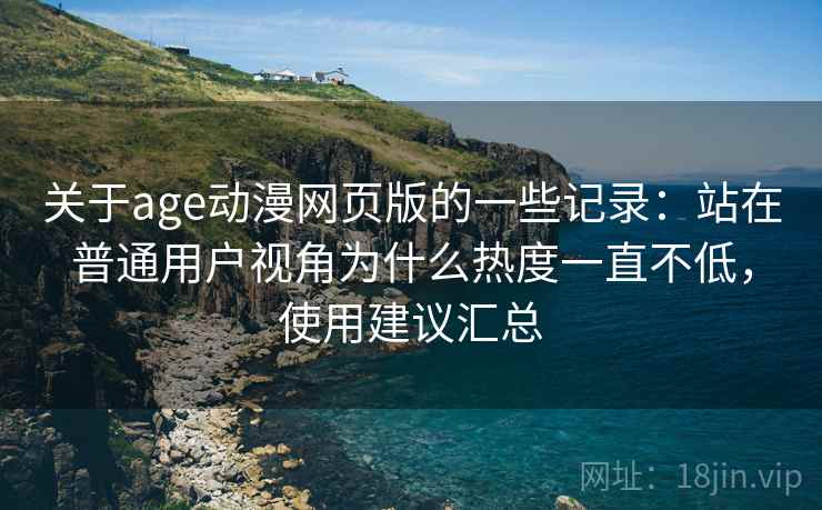 关于age动漫网页版的一些记录：站在普通用户视角为什么热度一直不低，使用建议汇总