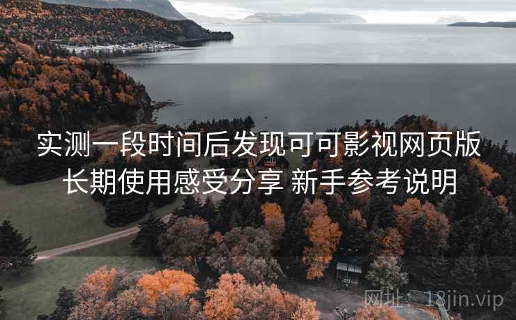 实测一段时间后发现可可影视网页版长期使用感受分享 新手参考说明