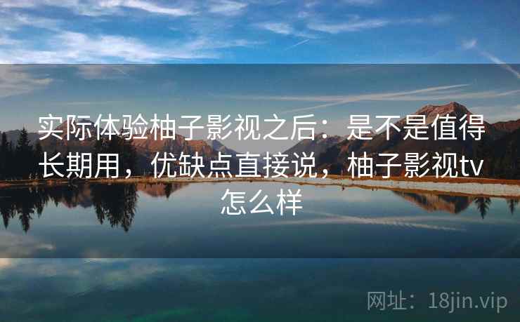实际体验柚子影视之后:是不是值得长期用,优缺点直接说,柚子影视tv怎么样 实际体验柚子影视之后:是不是值得长期用,优缺点直接说,柚子影视tv怎么样