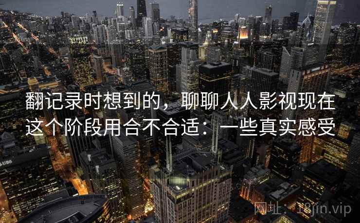 翻记录时想到的，聊聊人人影视现在这个阶段用合不合适：一些真实感受