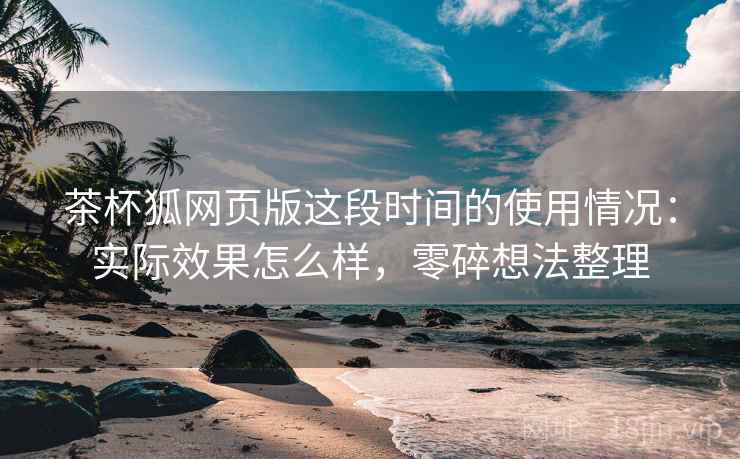 茶杯狐网页版这段时间的使用情况：实际效果怎么样，零碎想法整理
