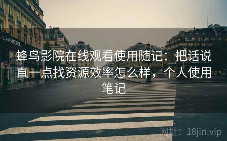 蜂鸟影院在线观看使用随记：把话说直一点找资源效率怎么样，个人使用笔记