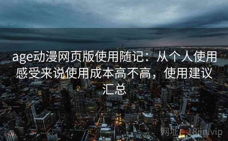 age动漫网页版使用随记：从个人使用感受来说使用成本高不高，使用建议汇总