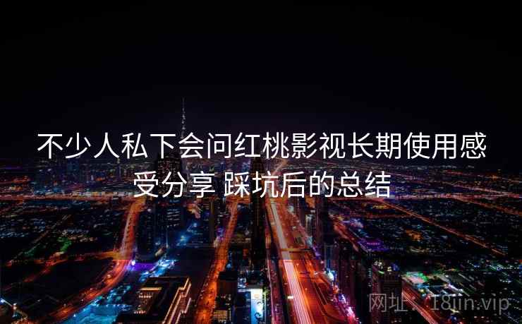 不少人私下会问红桃影视长期使用感受分享 踩坑后的总结