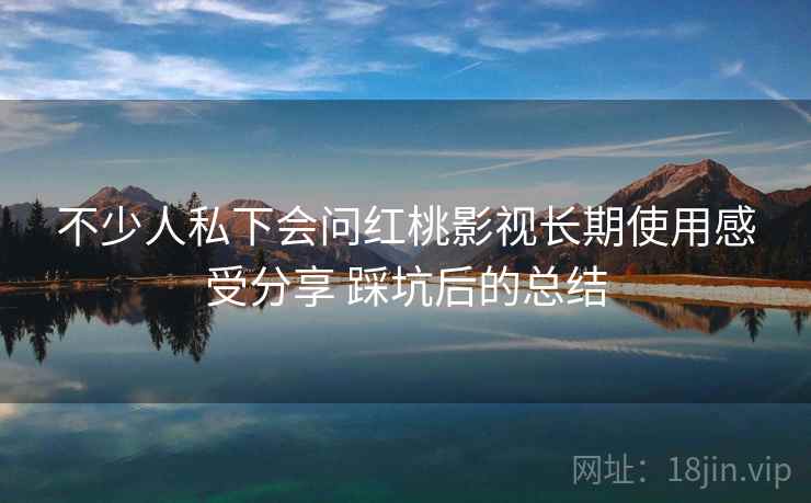 不少人私下会问红桃影视长期使用感受分享 踩坑后的总结