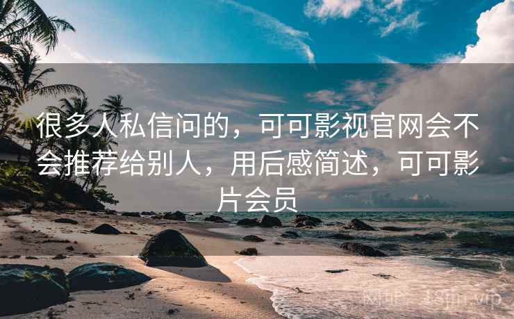很多人私信问的，可可影视官网会不会推荐给别人，用后感简述，可可影片会员