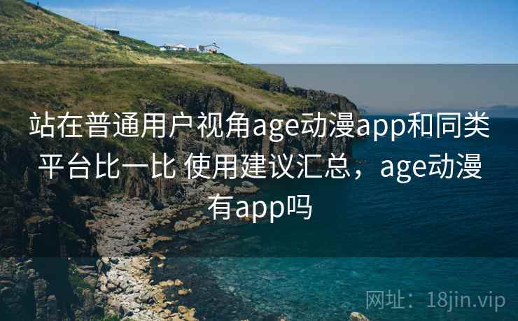 站在普通用户视角age动漫app和同类平台比一比 使用建议汇总,age动漫有app吗 站在普通用户视角age动漫app和同类平台比一比 使用建议汇总,age动漫有app吗