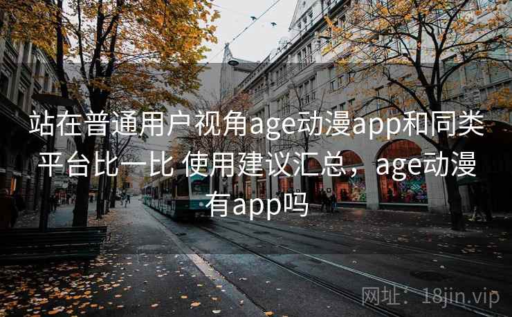 站在普通用户视角age动漫app和同类平台比一比 使用建议汇总,age动漫有app吗 站在普通用户视角age动漫app和同类平台比一比 使用建议汇总,age动漫有app吗