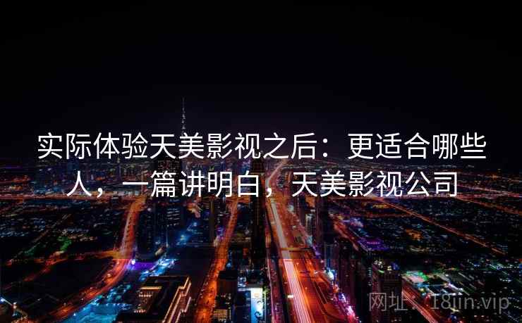 实际体验天美影视之后：更适合哪些人，一篇讲明白，天美影视公司