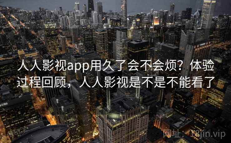 人人影视app用久了会不会烦？体验过程回顾，人人影视是不是不能看了