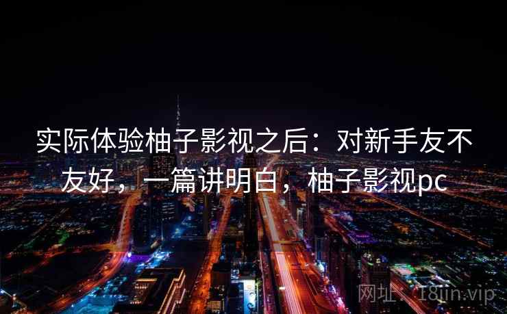 实际体验柚子影视之后：对新手友不友好，一篇讲明白，柚子影视pc